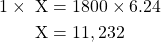 \begin{equation*} \begin{split}1 \times \text{ X} &= 1800 \times 6.24 \\ \text{X} &= 11,232 \end{split}\end{equation}