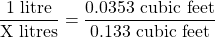 \dfrac{1 \text{ litre}}{\text{X litres}} = \dfrac{0.0353 \text{ cubic feet}}{0.133 \text{ cubic feet}}