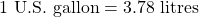 1 \text{ U.S. gallon} = 3.78 \text{ litres}