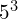 \phantom{\rule{0.2em}{0ex}}{5}^{3}\phantom{\rule{0.4em}{0ex}}