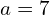 a=7