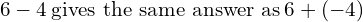 6-4\phantom{\rule{0.2em}{0ex}}\text{gives the same answer as}\phantom{\rule{0.2em}{0ex}}6+\left(-4\right)