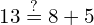 \phantom{\rule{1.6em}{0ex}}13\stackrel{?}{=}8+5