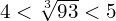 4<\sqrt[3]{93}<5