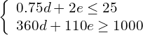 \left\{\begin{array}{c}0.75d+2e\le 25\hfill \\ 360d+110e\ge 1000\hfill \end{array}