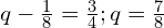 q-\frac{1}{8}=\frac{3}{4};q=\frac{7}{8}