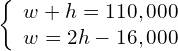 \left\{\begin{array}{c}w+h=110,000\hfill \\ w=2h-16,000\hfill \end{array}