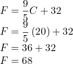 \begin{array}{c}F=\dfrac{9}{5}C+32\hfill \\ F=\dfrac{9}{5}\left(20\right)+32\hfill \\ F=36+32\hfill \\ F=68\hfill \end{array}