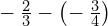 -\phantom{\rule{0.2em}{0ex}}\frac{2}{3}-\left(-\phantom{\rule{0.2em}{0ex}}\frac{3}{4}\right)