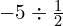 -5\div \frac{1}{2}