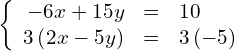 \left\{\begin{array}{ccc}\hfill -6x+15y& =\hfill & 10\hfill \\ \hfill 3\left(2x-5y\right)& =\hfill & 3\left(-5\right)\hfill \end{array}