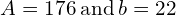 A=176\phantom{\rule{0.2em}{0ex}}\text{and}\phantom{\rule{0.2em}{0ex}}b=22