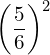 {\left(\dfrac{5}{6}\right)}^{2}