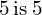 \phantom{\rule{0.65em}{0ex}}5\phantom{\rule{0.2em}{0ex}}\text{is}\phantom{\rule{0.2em}{0ex}}5