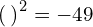 {\left(\phantom{\rule{0.2em}{0ex}}\right)}^{2}=-49