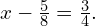 x-\frac{5}{8}=\frac{3}{4}.