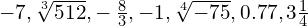 -7,\sqrt[3]{512} ,-\phantom{\rule{0.2em}{0ex}}\frac{8}{3},-1, \sqrt[4]{-75}, 0.77,3\frac{1}{4}