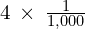 4\phantom{\rule{0.2em}{0ex}}\times\phantom{\rule{0.2em}{0ex}}\frac{1}{1,000}