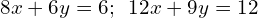 8x+6y=6;\phantom{\rule{0.5em}{0ex}}12x+9y=12