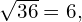 \sqrt{36}=6,