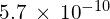 5.7\phantom{\rule{0.2em}{0ex}}\times\phantom{\rule{0.2em}{0ex}}{10}^{-10}