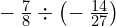 -\phantom{\rule{0.2em}{0ex}}\frac{7}{8}\div \left(-\phantom{\rule{0.2em}{0ex}}\frac{14}{27}\right)