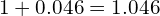 1+0.046= 1.046