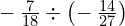 -\phantom{\rule{0.2em}{0ex}}\frac{7}{18}\div \left(-\phantom{\rule{0.2em}{0ex}}\frac{14}{27}\right)