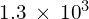 1.3\phantom{\rule{0.2em}{0ex}}\times\phantom{\rule{0.2em}{0ex}}{10}^{3}