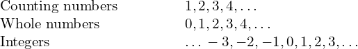 \begin{array}{cccccc}\text{Counting numbers}\hfill & & & & & 1,2,3,4,\text{…}\hfill \\ \text{Whole numbers}\hfill & & & & & 0,1,2,3,4,\text{…}\hfill \\ \text{Integers}\hfill & & & & & \text{…}-3,-2,-1,0,1,2,3,\text{…}\hfill \end{array}