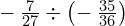 -\phantom{\rule{0.2em}{0ex}}\frac{7}{27}\div \left(-\phantom{\rule{0.2em}{0ex}}\frac{35}{36}\right)