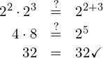 \begin{array}{rcl} {2}^{2}\cdot {2}^{3}& \stackrel{?}{=} & {2}^{2+3} \\  4\cdot 8 & \stackrel{?}{=} & {2}^{5}\hfill \\ 32& = & 32\checkmark \hfill \end{array}