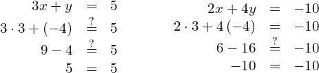 \begin{array}{cccc}\begin{array}{ccc}\hfill 3x+y& =\hfill & 5\hfill \\ \hfill 3 \cdot 3+\left(-4\right)& \stackrel{?}{=}\hfill & 5\hfill \\ \hfill 9-4& \stackrel{?}{=}\hfill & 5\hfill \\ \hfill 5& =\hfill & 5\phantom{\rule{0.2em}{0ex}}✓\hfill \end{array}& & & \begin{array}{ccc}\hfill 2x+4y& =\hfill & -10\hfill \\ \hfill 2 \cdot 3+4\left(-4\right)& =\hfill & -10\hfill \\ \hfill 6-16& \stackrel{?}{=}\hfill & -10\hfill \\ \hfill -10& =\hfill & -10\phantom{\rule{0.2em}{0ex}}✓\hfill \end{array}\end{array}