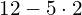 \phantom{\rule{0.2em}{0ex}}12-5\cdot 2\phantom{\rule{0.4em}{0ex}}