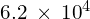 6.2\phantom{\rule{0.2em}{0ex}}\times\phantom{\rule{0.2em}{0ex}}{10}^{4}