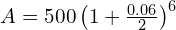  A = 500 \left ( 1 + \frac{0.06}{2}\right )^{6}  