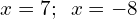 x=7;\phantom{\rule{0.5em}{0ex}}x=-8