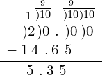 \begin{array}{c}\underline{\begin{array}{c}\phantom{\rule{0.8em}{0ex}}\stackrel{1}{\overline{)2}}\stackrel{\stackrel{9}{\overline{)10}}}{\overline{)0}}.\stackrel{\stackrel{9}{\overline{)10}}}{\overline{)0}}\stackrel{\overline{)10}}{\overline{)0}}\hfill \\ -\phantom{\rule{0.2em}{0ex}}1\phantom{\rule{0.2em}{0ex}}4\phantom{\rule{0.4em}{0ex}}.\phantom{\rule{0.2em}{0ex}}6\phantom{\rule{0.4em}{0ex}}5\hfill \end{array}}\hfill \\ \phantom{\rule{1.8em}{0ex}}5\phantom{\rule{0.4em}{0ex}}.\phantom{\rule{0.2em}{0ex}}3\phantom{\rule{0.4em}{0ex}}5\hfill \end{array}