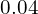 \phantom{\rule{0.2em}{0ex}}0.04\phantom{\rule{0.2em}{0ex}}