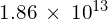 1.86\phantom{\rule{0.2em}{0ex}}\times\phantom{\rule{0.2em}{0ex}}{10}^{13}