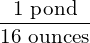 \dfrac{1 \text{ pond}}{16\text{ ounces}}