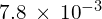 7.8\phantom{\rule{0.2em}{0ex}}\times\phantom{\rule{0.2em}{0ex}}{10}^{-3}