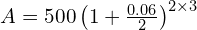  A = 500 \left ( 1 + \frac{0.06}{2}\right )^{2 \times 3}  