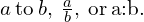 a\phantom{\rule{0.2em}{0ex}}\text{to}\phantom{\rule{0.2em}{0ex}}b,\phantom{\rule{0.2em}{0ex}}\frac{a}{b},\phantom{\rule{0.2em}{0ex}}\text{or}\phantom{\rule{0.2em}{0ex}}\mathit{\text{a}}\text{:}\mathit{\text{b}}\text{.}