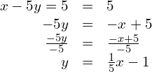 \begin{array}{ccc}\hfill x-5y=5& =& 5\hfill \\ \hfill -5y& =& -x+5\hfill \\ \hfill \frac{-5y}{-5}& =& \frac{-x+5}{-5}\hfill \\ \hfill y& =& \frac{1}{5}x-1\hfill \end{array}