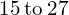 \phantom{\rule{0.2em}{0ex}}15\phantom{\rule{0.2em}{0ex}}\text{to}\phantom{\rule{0.2em}{0ex}}27\phantom{\rule{0.2em}{0ex}}