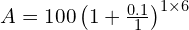  A = 100 \left ( 1 + \frac{0.1}{1}\right )^{1 \times 6}  