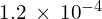 1.2\phantom{\rule{0.2em}{0ex}}\times\phantom{\rule{0.2em}{0ex}}{10}^{-4}