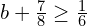 b+\frac{7}{8}\ge \frac{1}{6}