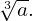 \sqrt[3]{a}.